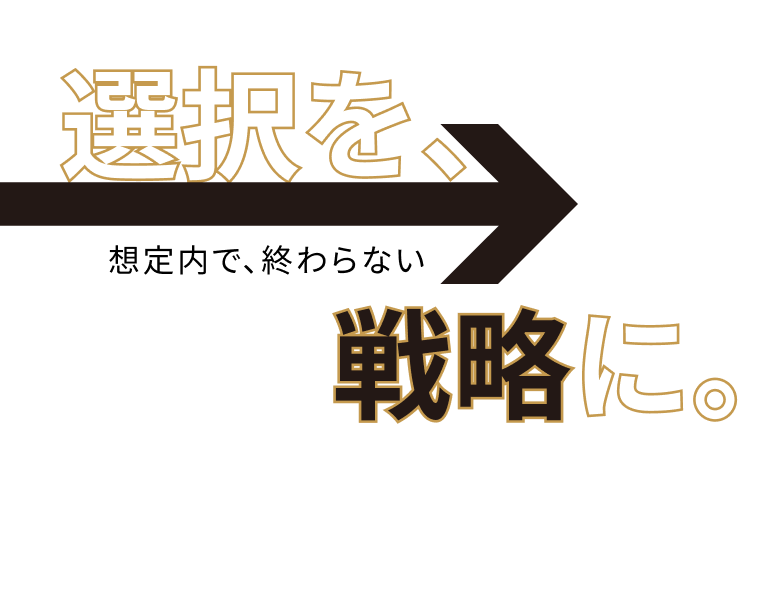 選択を、戦略に。想定内で、終わらせない